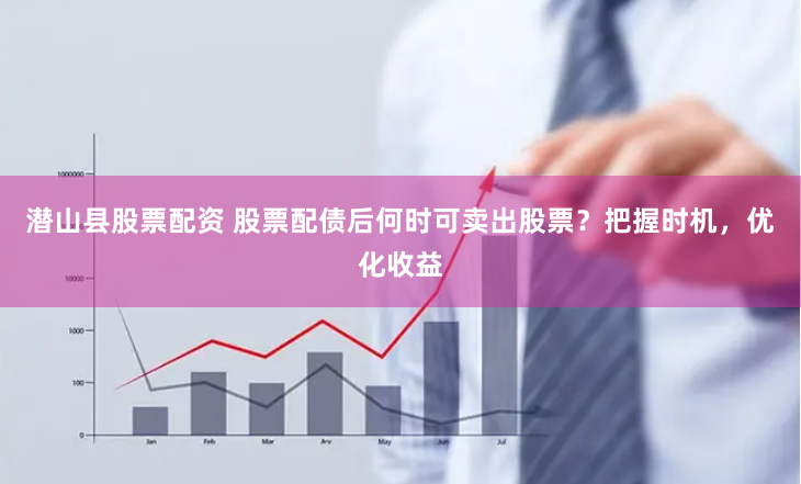 潜山县股票配资 股票配债后何时可卖出股票？把握时机，优化收益