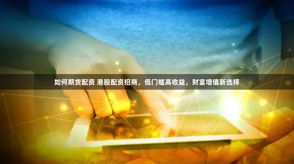 如何期货配资 港股配资招商，低门槛高收益，财富增值新选择