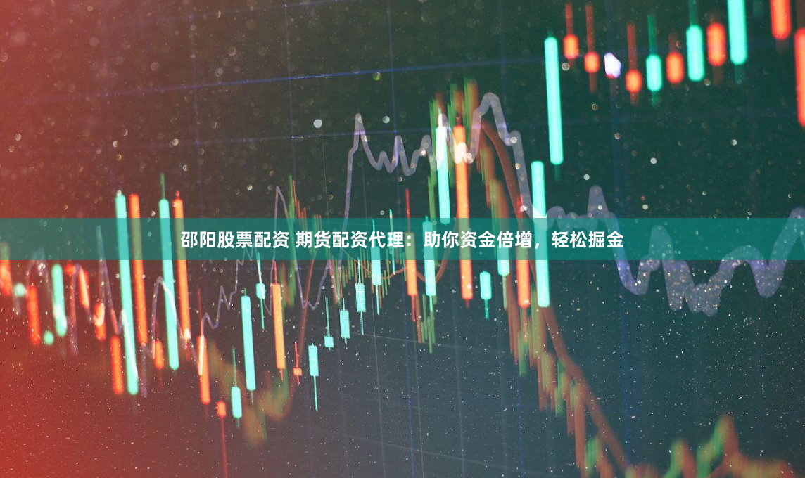 邵阳股票配资 期货配资代理：助你资金倍增，轻松掘金