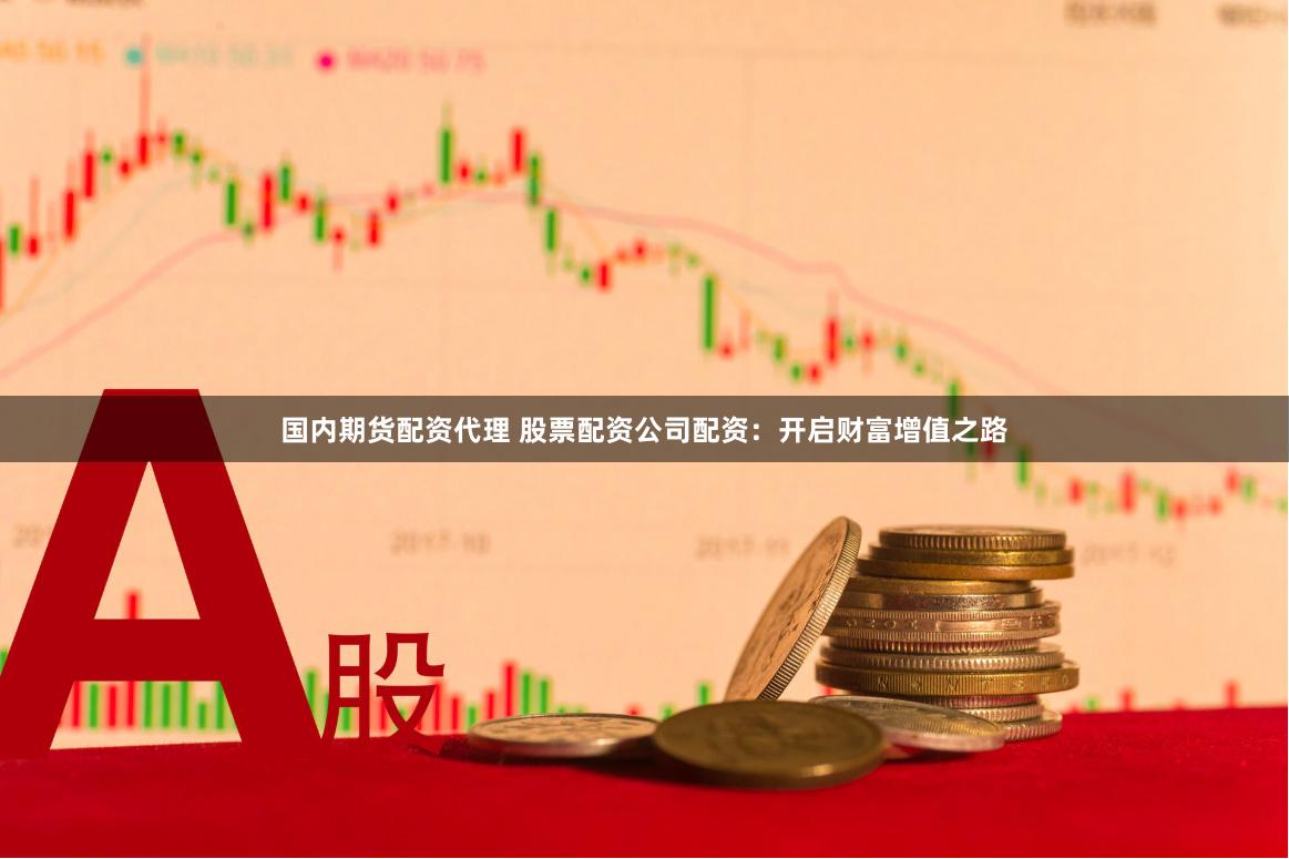 国内期货配资代理 股票配资公司配资：开启财富增值之路