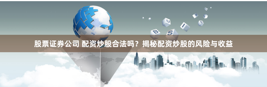 股票证券公司 配资炒股合法吗？揭秘配资炒股的风险与收益