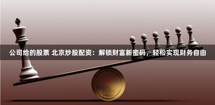公司给的股票 北京炒股配资：解锁财富新密码，轻松实现财务自由