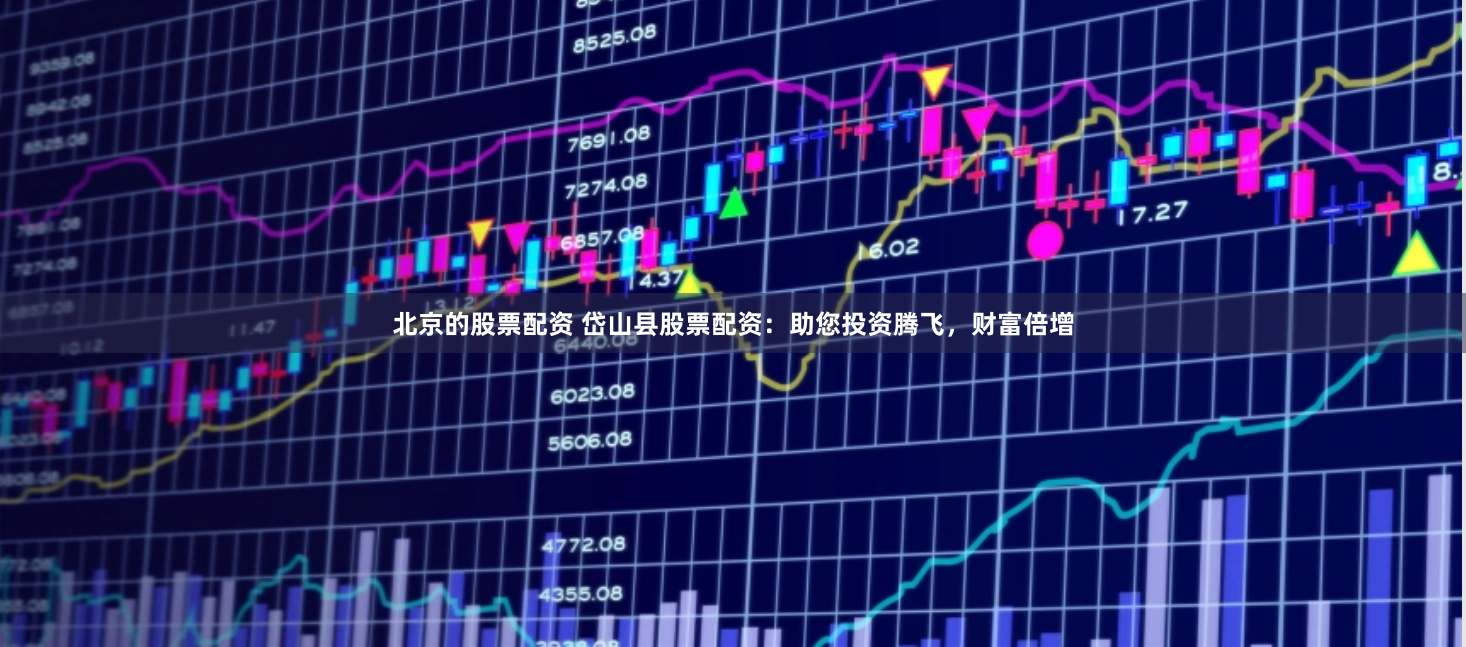 北京的股票配资 岱山县股票配资：助您投资腾飞，财富倍增