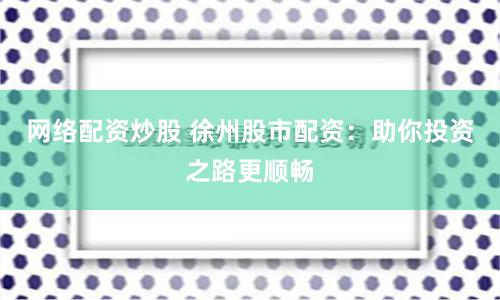网络配资炒股 徐州股市配资：助你投资之路更顺畅