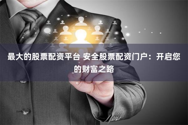最大的股票配资平台 安全股票配资门户：开启您的财富之路