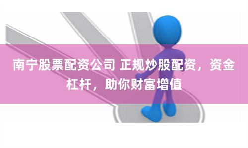 南宁股票配资公司 正规炒股配资，资金杠杆，助你财富增值