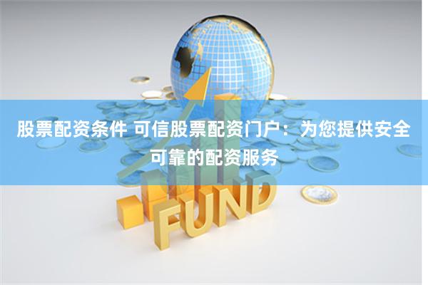 股票配资条件 可信股票配资门户：为您提供安全可靠的配资服务