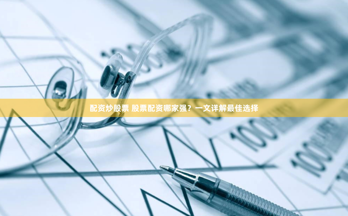 配资炒股票 股票配资哪家强？一文详解最佳选择