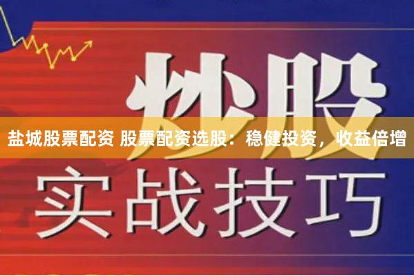 盐城股票配资 股票配资选股：稳健投资，收益倍增