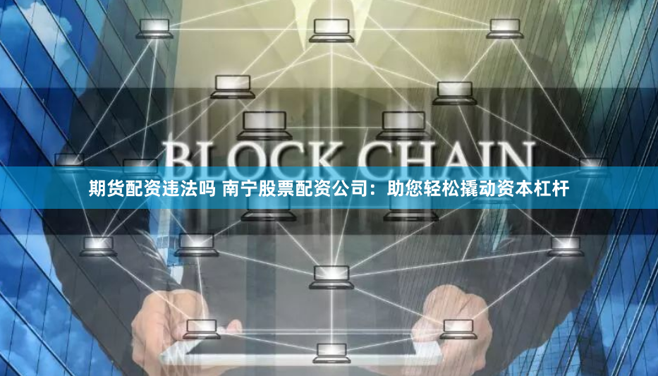 期货配资违法吗 南宁股票配资公司:助您轻松撬动资本杠杆