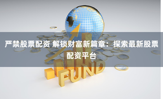 严禁股票配资 解锁财富新篇章:探索最新股票配资平台