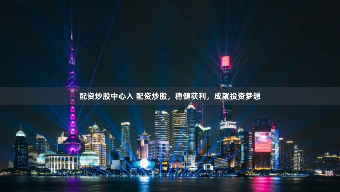 配资炒股中心入 配资炒股，稳健获利，成就投资梦想