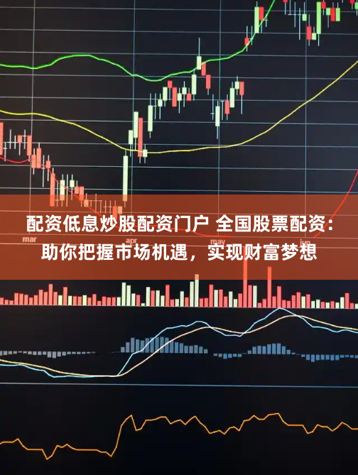 配资低息炒股配资门户 全国股票配资:助你把握市场机遇,实现财富梦想