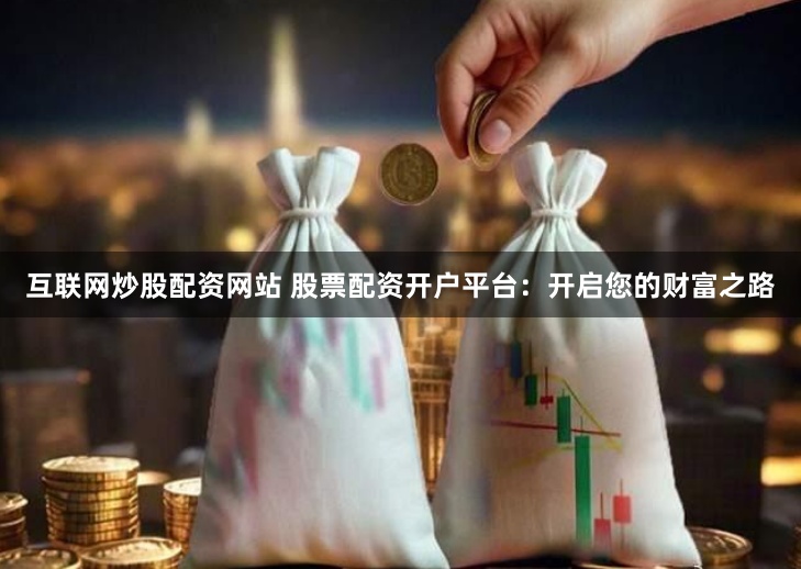 互联网炒股配资网站 股票配资开户平台:开启您的财富之路