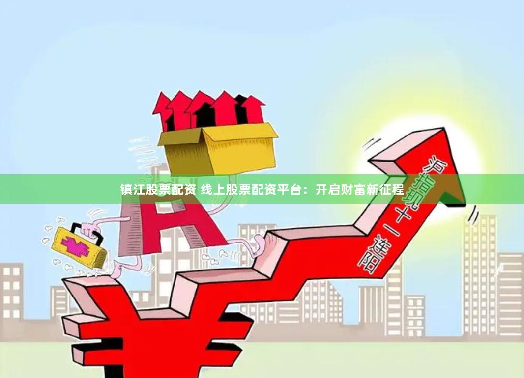 镇江股票配资 线上股票配资平台:开启财富新征程