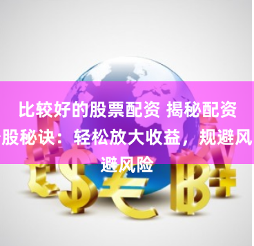 比较好的股票配资 揭秘配资炒股秘诀：轻松放大收益，规避风险