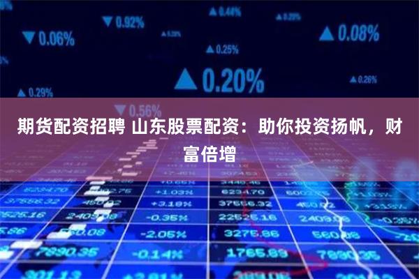 期货配资招聘 山东股票配资：助你投资扬帆，财富倍增