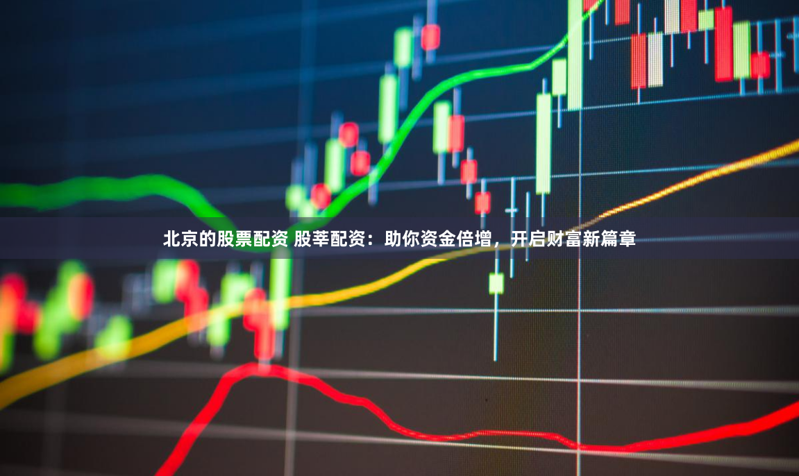 北京的股票配资 股莘配资:助你资金倍增,开启财富新篇章