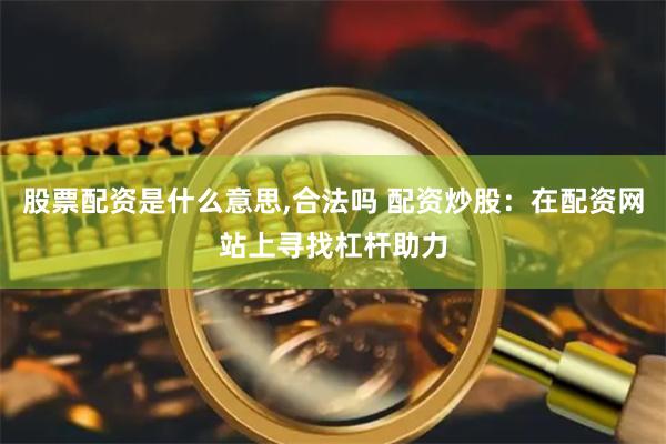 股票配资是什么意思,合法吗 配资炒股:在配资网站上寻找杠杆助力