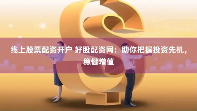 线上股票配资开户 好股配资网:助你把握投资先机,稳健增值