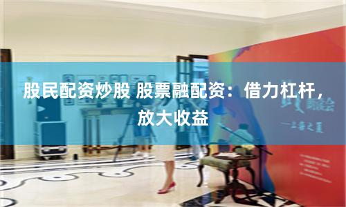 股民配资炒股 股票融配资：借力杠杆，放大收益