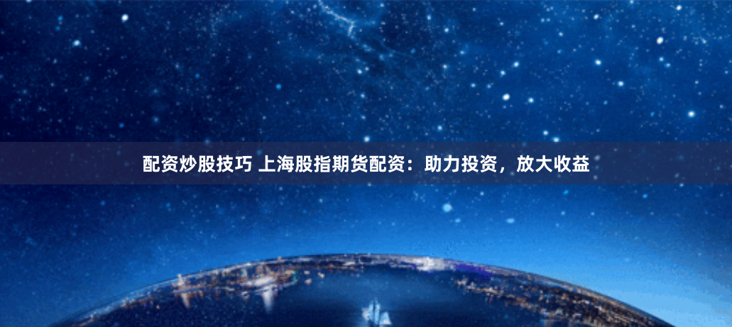 配资炒股技巧 上海股指期货配资：助力投资，放大收益