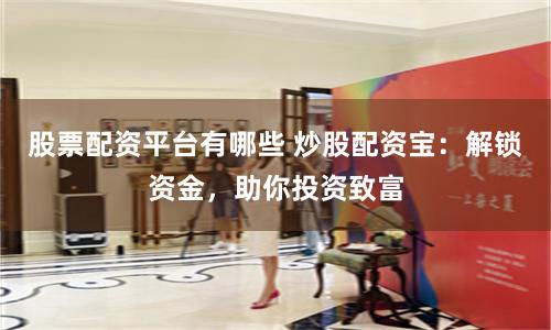 股票配资平台有哪些 炒股配资宝:解锁资金,助你投资致富