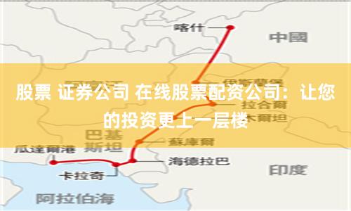 股票 证券公司 在线股票配资公司：让您的投资更上一层楼
