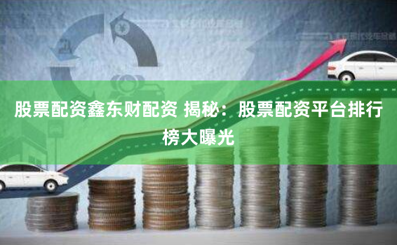 股票配资鑫东财配资 揭秘：股票配资平台排行榜大曝光