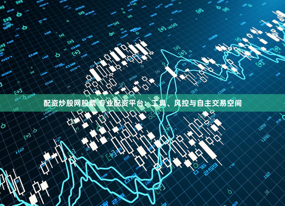 配资炒股网股票 专业配资平台：工具、风控与自主交易空间