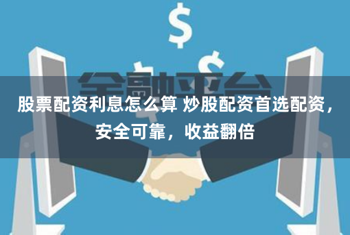 股票配资利息怎么算 炒股配资首选配资,安全可靠,收益翻倍