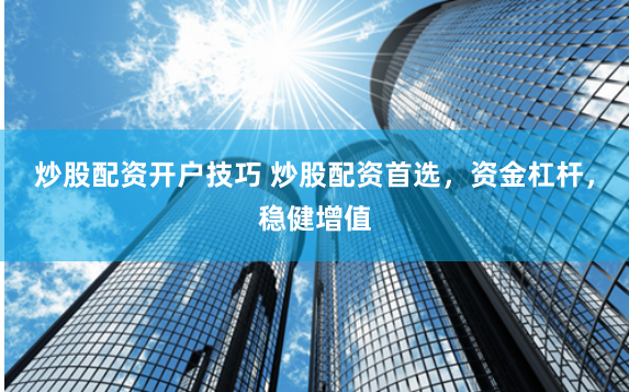 炒股配资开户技巧 炒股配资首选,资金杠杆,稳健增值