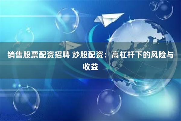 销售股票配资招聘 炒股配资：高杠杆下的风险与收益