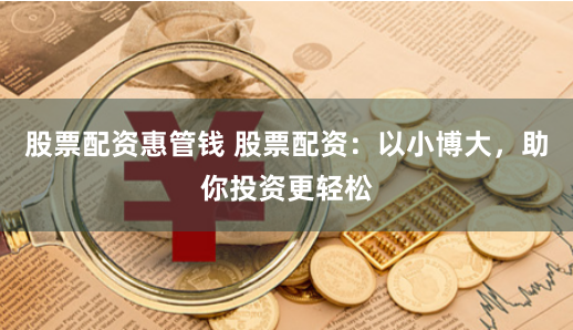 股票配资惠管钱 股票配资:以小博大,助你投资更轻松