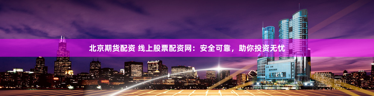 北京期货配资 线上股票配资网：安全可靠，助你投资无忧