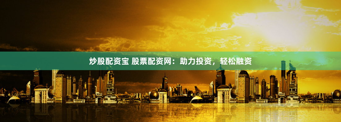 炒股配资宝 股票配资网：助力投资，轻松融资