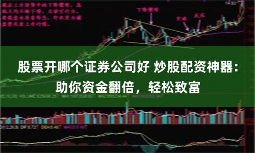 股票开哪个证券公司好 炒股配资神器：助你资金翻倍，轻松致富