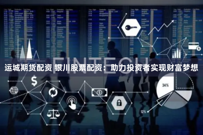 运城期货配资 银川股票配资：助力投资者实现财富梦想