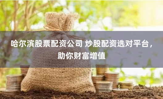哈尔滨股票配资公司 炒股配资选对平台，助你财富增值