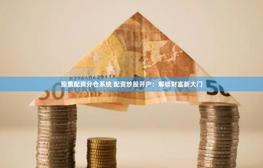 股票配资分仓系统 配资炒股开户：解锁财富新大门