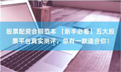 股票配资合同范本 【新手必看】五大股票平台真实测评,总有一款适合你!