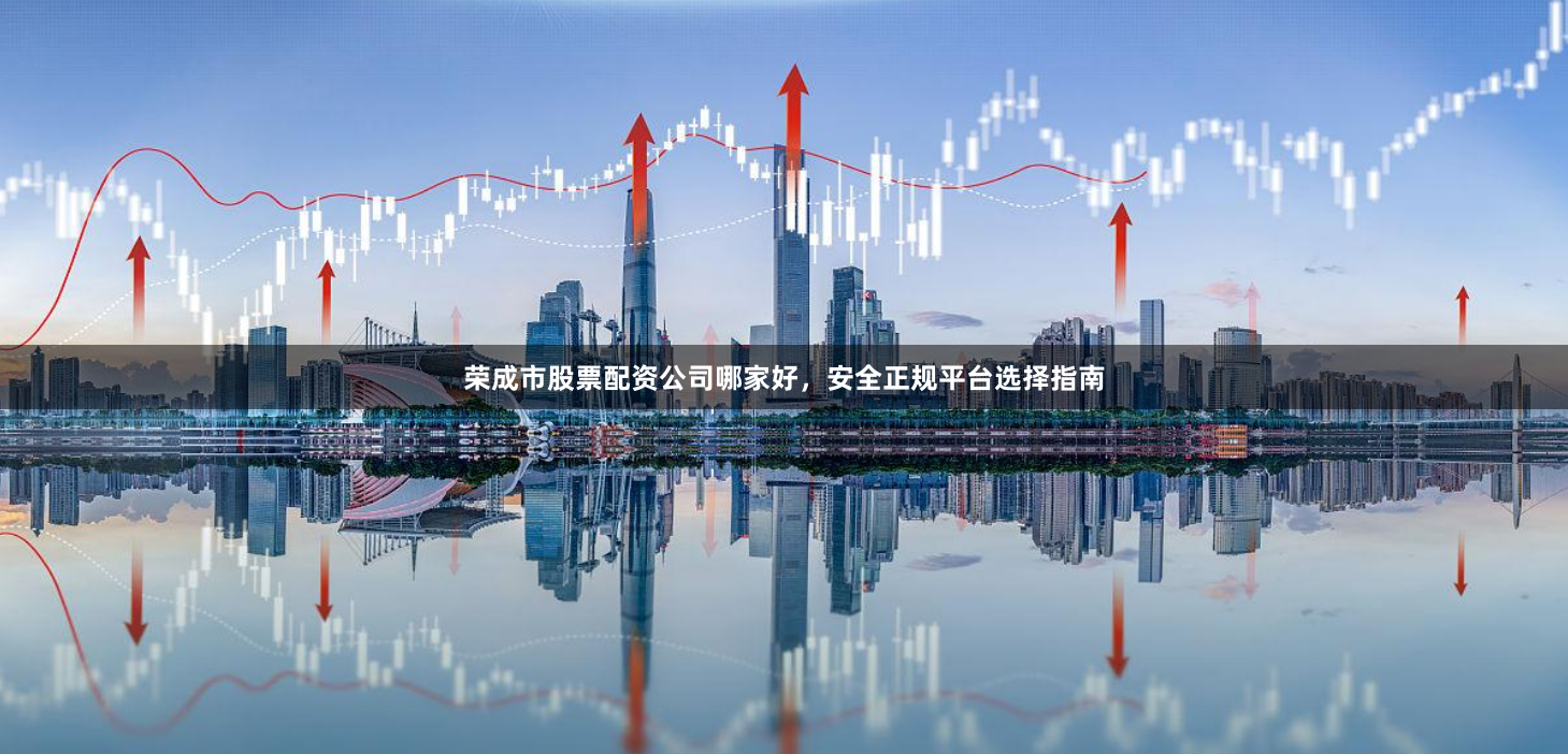 荣成市股票配资公司哪家好，安全正规平台选择指南