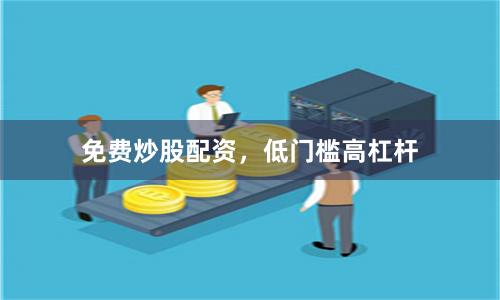 免费炒股配资，低门槛高杠杆