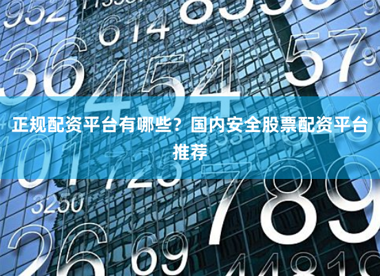 正规配资平台有哪些？国内安全股票配资平台推荐