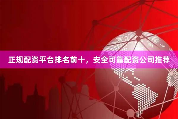 正规配资平台排名前十，安全可靠配资公司推荐