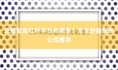 正规配资杠杆平台有哪些？安全炒股配资公司推荐