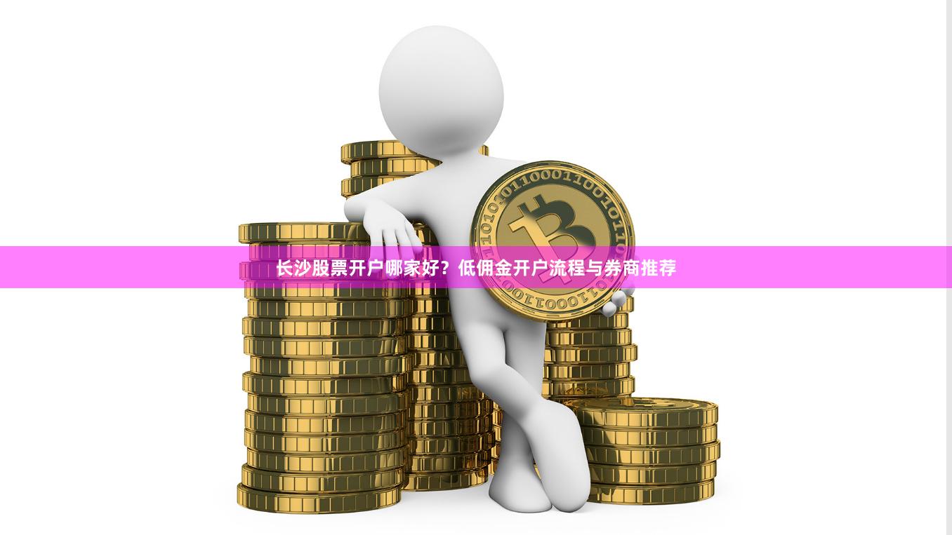 长沙股票开户哪家好？低佣金开户流程与券商推荐
