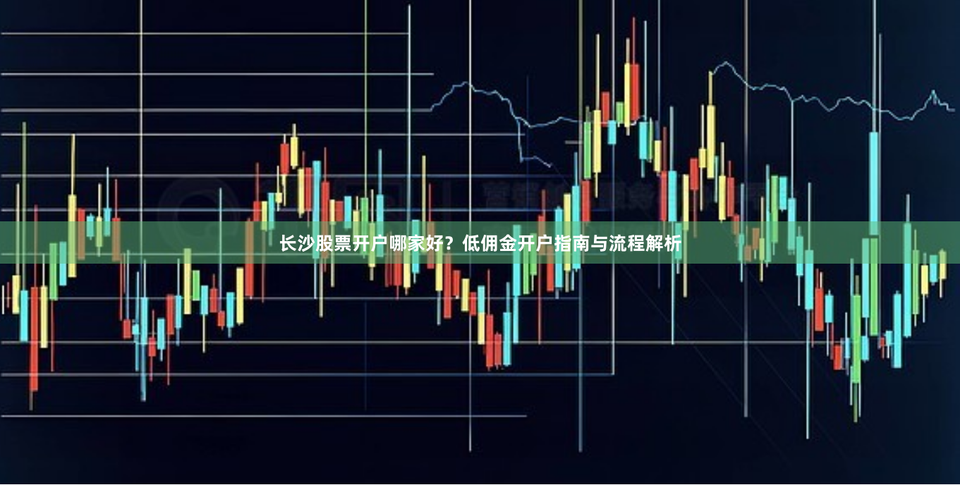 长沙股票开户哪家好？低佣金开户指南与流程解析