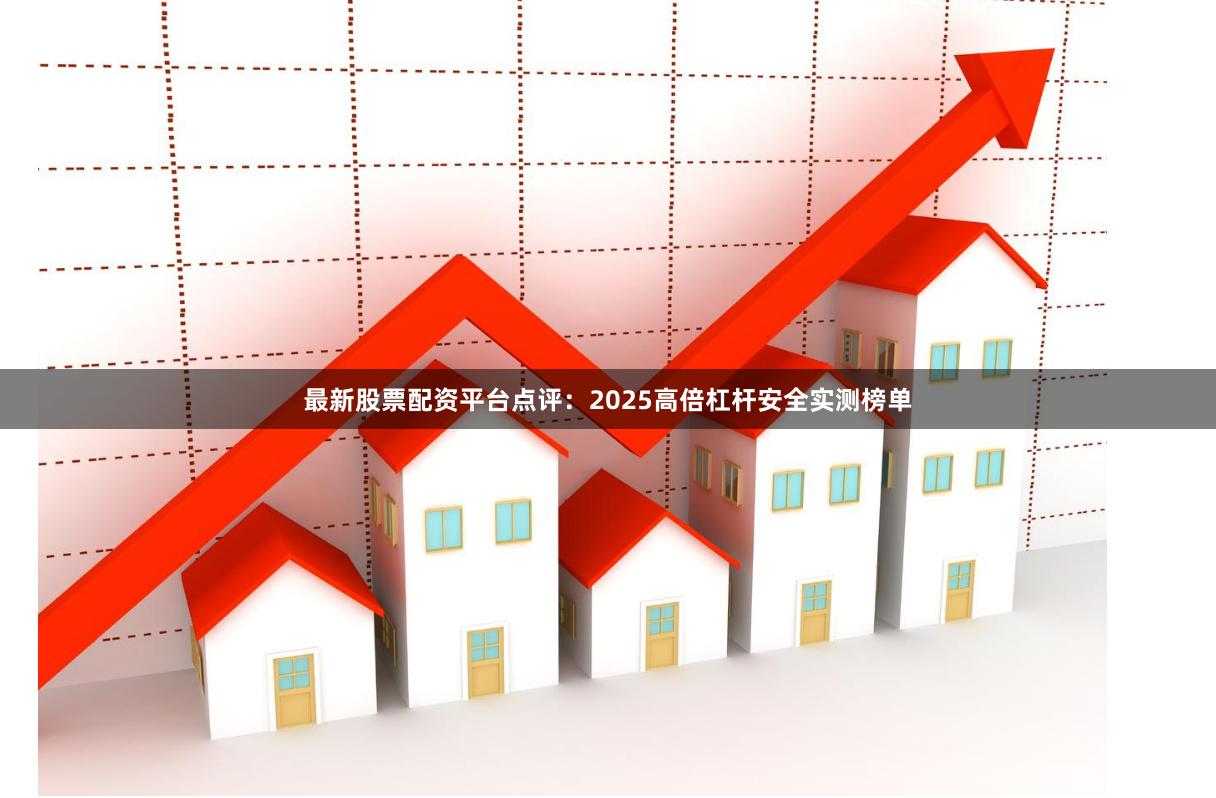 最新股票配资平台点评:2025高倍杠杆安全实测榜单