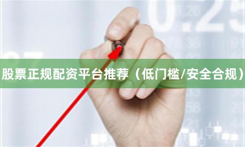 股票正规配资平台推荐（低门槛/安全合规）